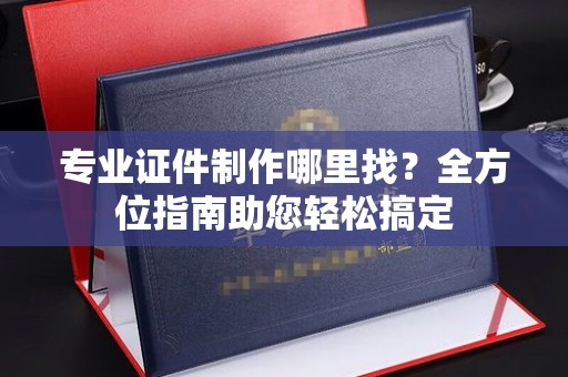 孟州专业证件制作哪里找？全方位指南助您轻松搞定