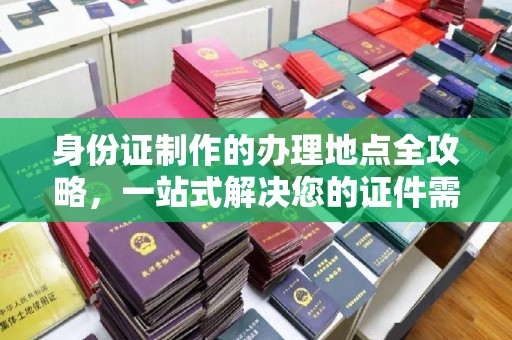 孟州身份证制作的办理地点全攻略，一站式解决您的证件需求