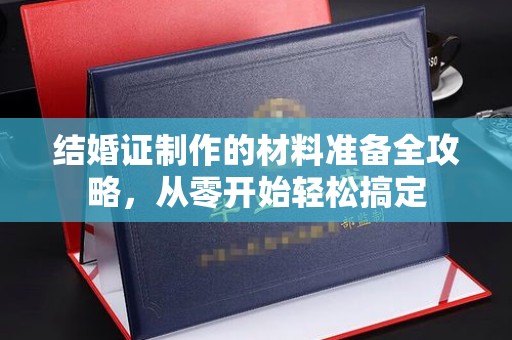 孟州结婚证制作的材料准备全攻略，从零开始轻松搞定