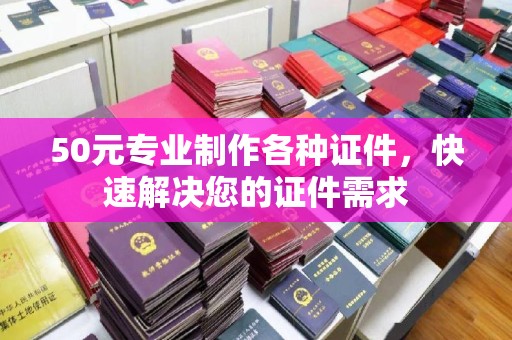 孟州50元专业制作各种证件，快速解决您的证件需求