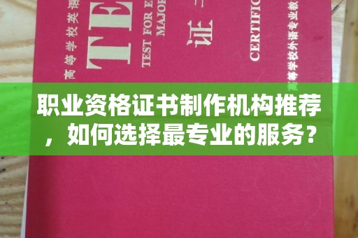 孟州职业资格证书制作机构推荐，如何选择最专业的服务？