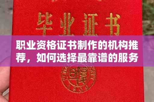 孟州职业资格证书制作的机构推荐，如何选择最靠谱的服务商？