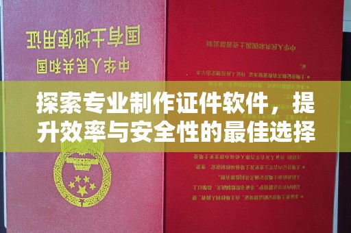 孟州探索专业制作证件软件，提升效率与安全性的最佳选择