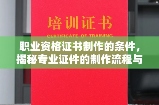 孟州职业资格证书制作的条件，揭秘专业证件的制作流程与标准