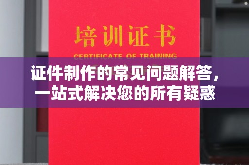 孟州证件制作的常见问题解答，一站式解决您的所有疑惑