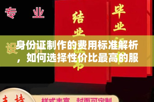 孟州身份证制作的费用标准解析，如何选择性价比最高的服务？