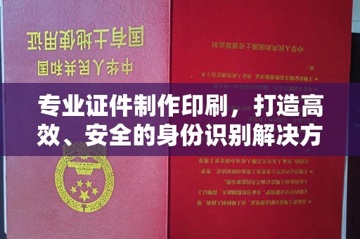 孟州专业证件制作印刷，打造高效、安全的身份识别解决方案