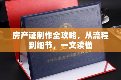 孟州房产证制作全攻略，从流程到细节，一文读懂
