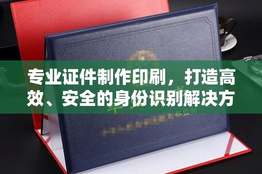 孟州专业证件制作印刷，打造高效、安全的身份识别解决方案