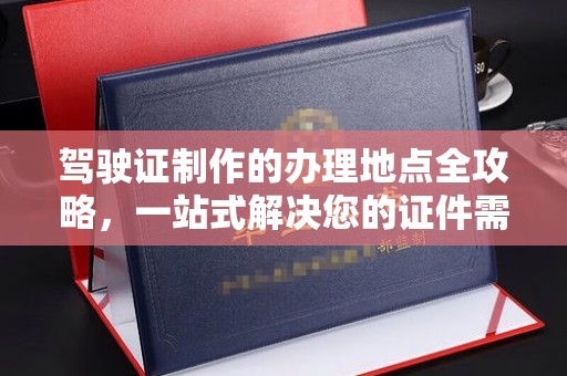 孟州驾驶证制作的办理地点全攻略，一站式解决您的证件需求