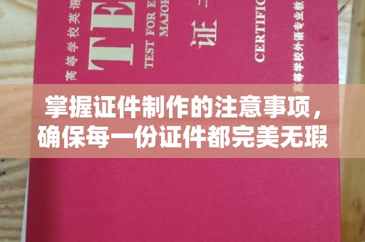 孟州掌握证件制作的注意事项，确保每一份证件都完美无瑕
