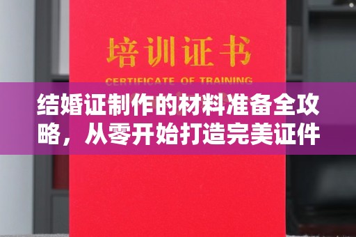 孟州结婚证制作的材料准备全攻略，从零开始打造完美证件