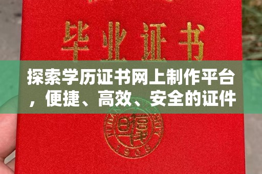 孟州探索学历证书网上制作平台，便捷、高效、安全的证件制作新选择