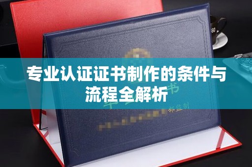 孟州专业认证证书制作的条件与流程全解析