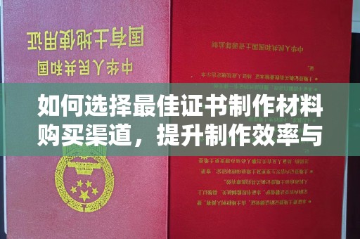 孟州如何选择最佳证书制作材料购买渠道，提升制作效率与质量