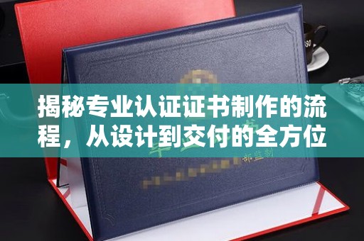 孟州揭秘专业认证证书制作的流程，从设计到交付的全方位指南