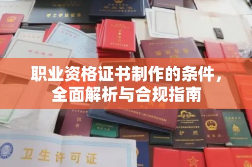 孟州职业资格证书制作的条件，全面解析与合规指南