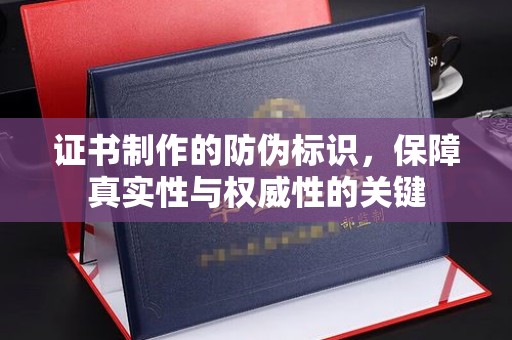 孟州证书制作的防伪标识，保障真实性与权威性的关键