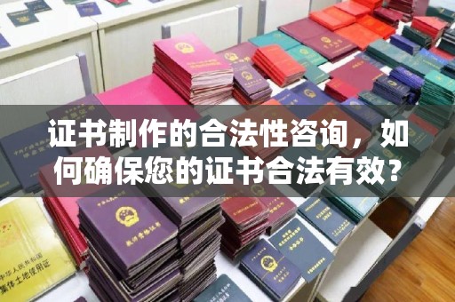 孟州证书制作的合法性咨询，如何确保您的证书合法有效？