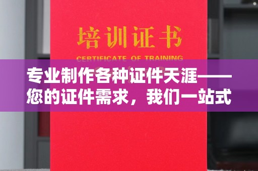 孟州专业制作各种证件天涯——您的证件需求，我们一站式解决